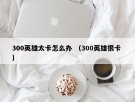 300英雄太卡怎么办 （300英雄很卡 ）