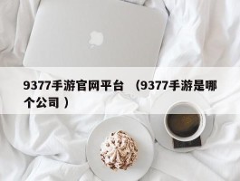 9377手游官网平台 （9377手游是哪个公司 ）