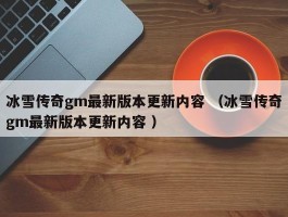 冰雪传奇gm最新版本更新内容 （冰雪传奇gm最新版本更新内容 ）