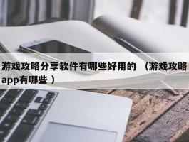 游戏攻略分享软件有哪些好用的 （游戏攻略app有哪些 ）