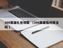 300英雄礼包领取 （300英雄福利激活码 ）