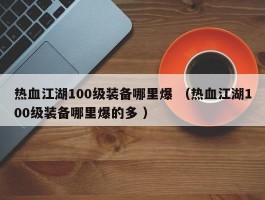 热血江湖100级装备哪里爆 （热血江湖100级装备哪里爆的多 ）