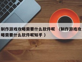 制作游戏攻略需要什么软件呢 （制作游戏攻略需要什么软件呢知乎 ）