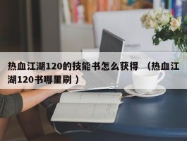 热血江湖120的技能书怎么获得 （热血江湖120书哪里刷 ）