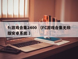 fc游戏合集2400 （FC游戏合集无敌版安卓系统 ）