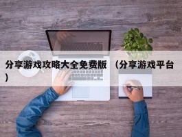 分享游戏攻略大全免费版 （分享游戏平台 ）