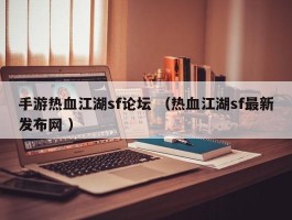 手游热血江湖sf论坛 （热血江湖sf最新发布网 ）