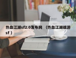 热血江湖sf2.0发布网 （热血江湖端游sf ）