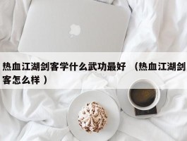 热血江湖剑客学什么武功最好 （热血江湖剑客怎么样 ）