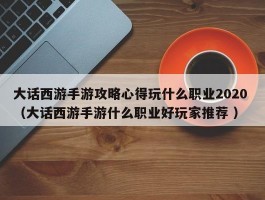 大话西游手游攻略心得玩什么职业2020 （大话西游手游什么职业好玩家推荐 ）