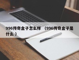 996传奇盒子怎么样 （996传奇盒子是什么 ）