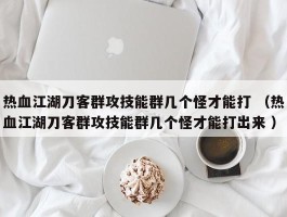 热血江湖刀客群攻技能群几个怪才能打 （热血江湖刀客群攻技能群几个怪才能打出来 ）