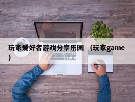 玩家爱好者游戏分享乐园 （玩家game ）