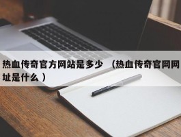 热血传奇官方网站是多少 （热血传奇官网网址是什么 ）