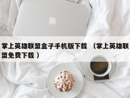 掌上英雄联盟盒子手机版下载 （掌上英雄联盟免费下载 ）