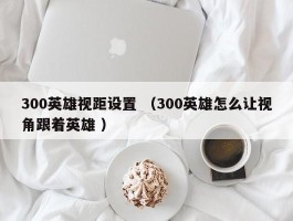 300英雄视距设置 （300英雄怎么让视角跟着英雄 ）