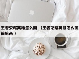 王者荣耀英雄怎么画 （王者荣耀英雄怎么画简笔画 ）