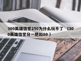 300英雄信誉250为什么玩不了 （300英雄信誉分一把扣80 ）