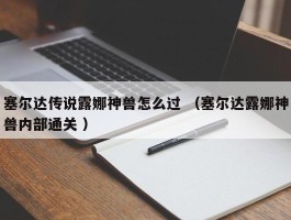 塞尔达传说露娜神兽怎么过 （塞尔达露娜神兽内部通关 ）