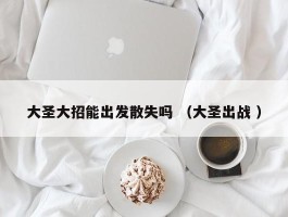 大圣大招能出发散失吗 （大圣出战 ）