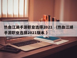 热血江湖手游职业选择2021 （热血江湖手游职业选择2021版本 ）