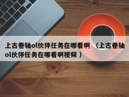 上古卷轴ol伙伴任务在哪看啊 （上古卷轴ol伙伴任务在哪看啊视频 ）