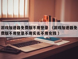 游戏加速器免费版不用登录 （游戏加速器免费版不用登录不用实名不用充钱 ）