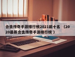 合击传奇手游排行榜2021前十名 （2020最新合击传奇手游排行榜 ）