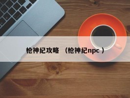 枪神纪攻略 （枪神纪npc ）