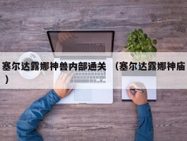 塞尔达露娜神兽内部通关 （塞尔达露娜神庙 ）