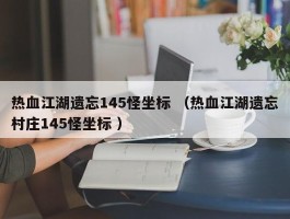 热血江湖遗忘145怪坐标 （热血江湖遗忘村庄145怪坐标 ）