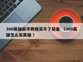 300英雄新手教程买不了装备 （300英雄怎么买英雄 ）