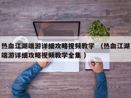 热血江湖端游详细攻略视频教学 （热血江湖端游详细攻略视频教学全集 ）