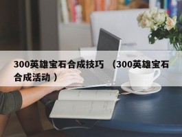 300英雄宝石合成技巧 （300英雄宝石合成活动 ）