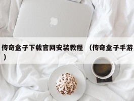 传奇盒子下载官网安装教程 （传奇盒子手游 ）