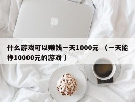 什么游戏可以赚钱一天1000元 （一天能挣10000元的游戏 ）