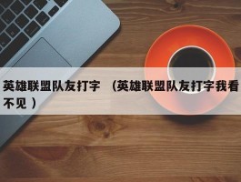 英雄联盟队友打字 （英雄联盟队友打字我看不见 ）