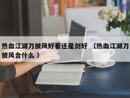 热血江湖刀披风好看还是剑好 （热血江湖刀披风合什么 ）