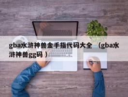 gba水浒神兽金手指代码大全 （gba水浒神兽gg码 ）