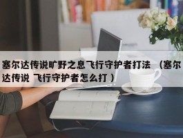 塞尔达传说旷野之息飞行守护者打法 （塞尔达传说 飞行守护者怎么打 ）