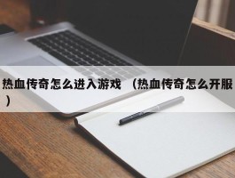 热血传奇怎么进入游戏 （热血传奇怎么开服 ）