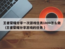 王者荣耀分享一次游戏任务1000怎么做 （王者荣耀分享游戏的任务 ）