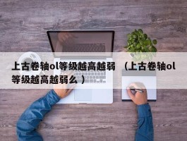 上古卷轴ol等级越高越弱 （上古卷轴ol等级越高越弱么 ）