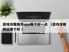 游戏攻略推荐app哪个好一点 （游戏攻略网站哪个好 ）