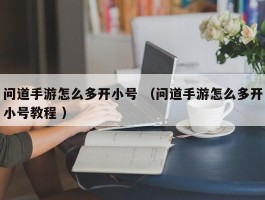 问道手游怎么多开小号 （问道手游怎么多开小号教程 ）