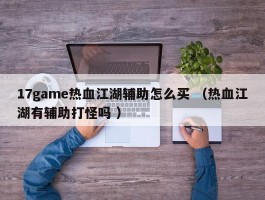 17game热血江湖辅助怎么买 （热血江湖有辅助打怪吗 ）