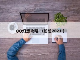 QQ幻想攻略 （幻想2021 ）