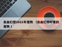 自由幻想2021年宠物 （自由幻想好看的宠物 ）