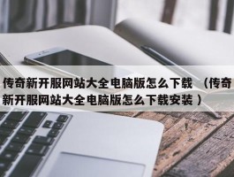 传奇新开服网站大全电脑版怎么下载 （传奇新开服网站大全电脑版怎么下载安装 ）