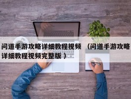 问道手游攻略详细教程视频 （问道手游攻略详细教程视频完整版 ）